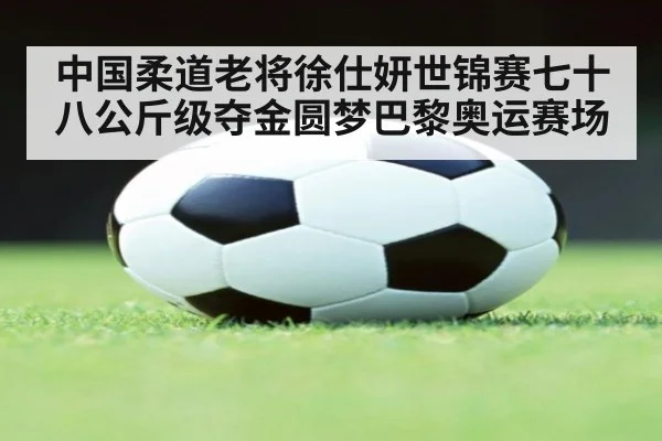 中国柔道老将徐仕妍世锦赛七十八公斤级夺金圆梦巴黎奥运赛场