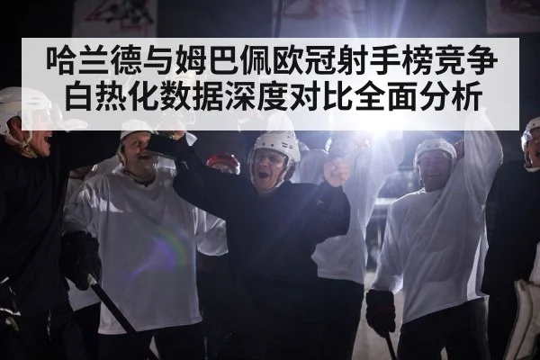 哈兰德与姆巴佩欧冠射手榜竞争白热化数据深度对比全面分析
