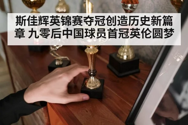 斯佳辉英锦赛夺冠创造历史新篇章 九零后中国球员首冠英伦圆梦
