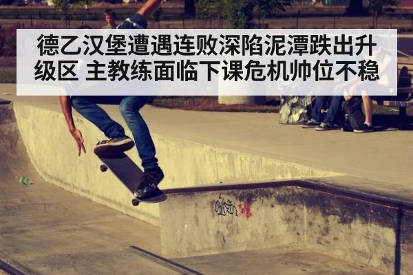 德乙汉堡遭遇连败深陷泥潭跌出升级区 主教练面临下课危机帅位不稳